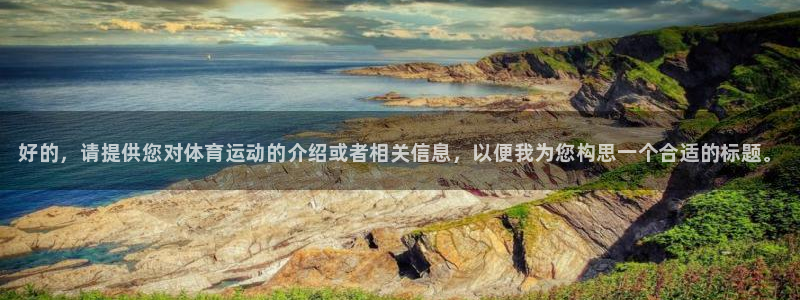 J9官网下载招商电话号码：好的，请提供您对体育运动的
