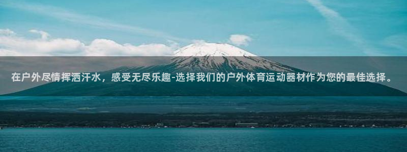 J9官方正版app神州：在户外尽情挥洒汗水，感受无尽
