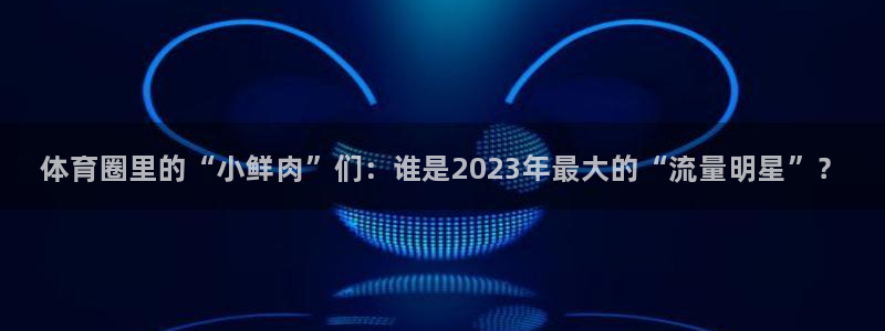J9官网下载招商电话是多少号码：体育圈里的“小鲜肉”们：谁是