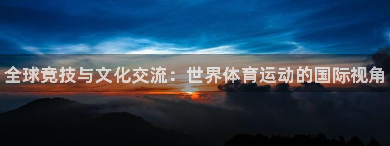 J9官方正版app开户：全球竞技与文化交流：世界体育
