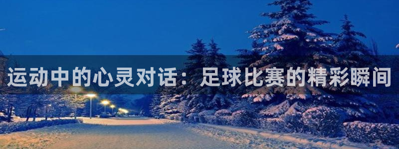 J9官网下载招商：运动中的心灵对话：足球比赛的精彩瞬
