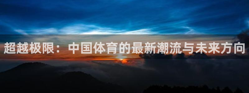 J9官网下载娱乐：超越极限：中国体育的最新潮流与未来