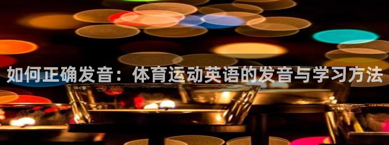 J9官网下载招商：如何正确发音：体育运动英语的发音与
