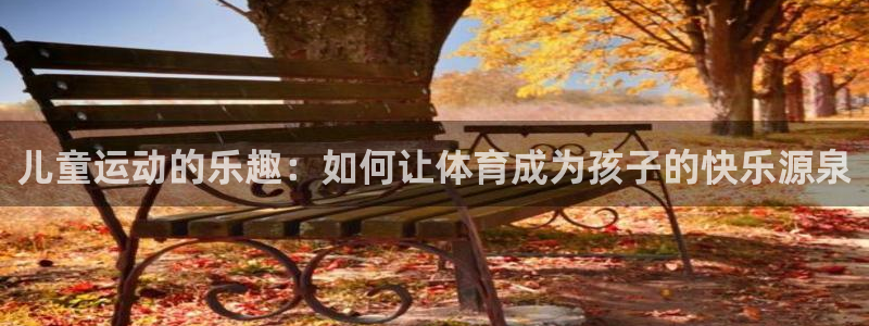 J9官方正版app官网：儿童运动的乐趣：如何让体育成为孩子的