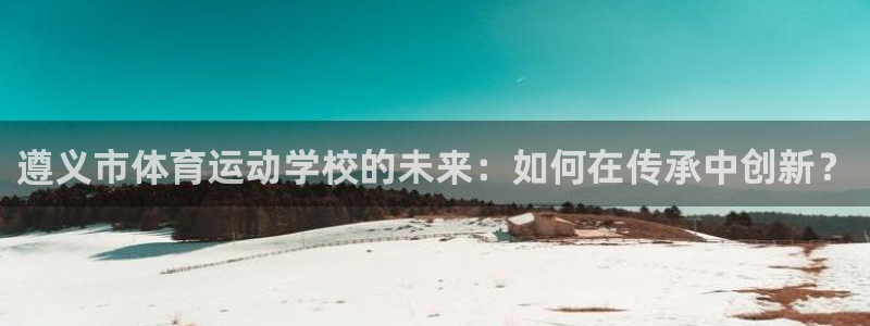 J9官网下载是干嘛的公司：遵义市体育运动学校的未来：